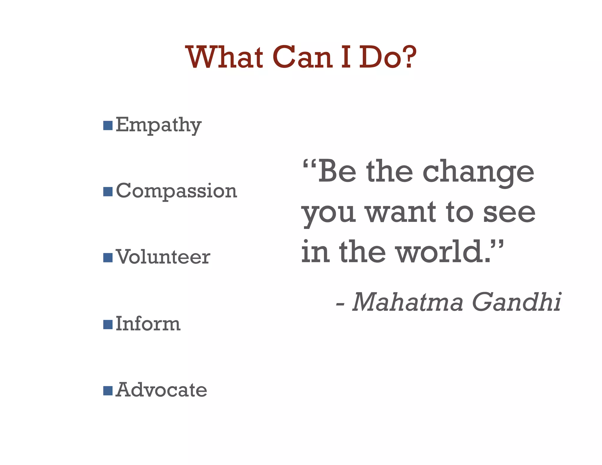 What Can I Do?
 Empathy



 Compassion
                 “Be the change
                 you want to see
 Volunteer      in the world.”
                    - Mahatma Gandhi
 Inform



 Advocate
 