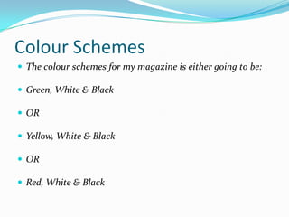 Colour SchemesThe colour schemes for my magazine is either going to be:Green, White & BlackORYellow, White & BlackORRed, White & Black
