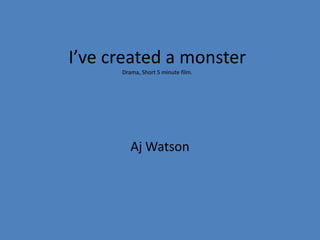 I’ve created a monsterDrama, Short 5 minute film. Aj Watson 