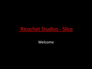 Ricochet Studios - Slice
Welcome
 