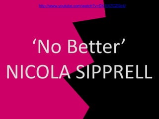 ‘No Better’
NICOLA SIPPRELL
http://www.youtube.com/watch?v=DK1lX7CZQcU
 