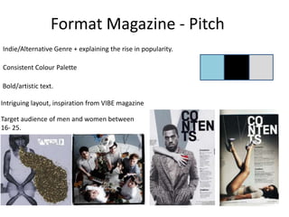 Format Magazine - Pitch Indie/Alternative Genre + explaining the rise in popularity. Consistent Colour Palette   Bold/artistic text.  Intriguing layout, inspiration from VIBE magazine   Target audience of men and women between 16- 25. 