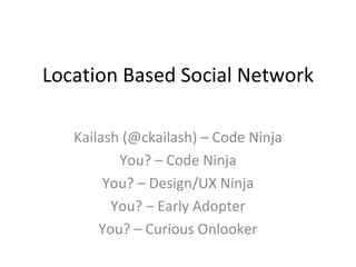 Location Based Social Network Kailash (@ckailash) – Code Ninja You? – Code Ninja You? – Design/UX Ninja You? – Early Adopter You? – Curious Onlooker 