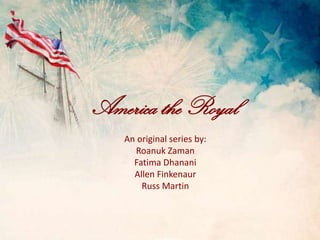 America the Royal An original series by: RoanukZaman Fatima Dhanani Allen Finkenaur Russ Martin 