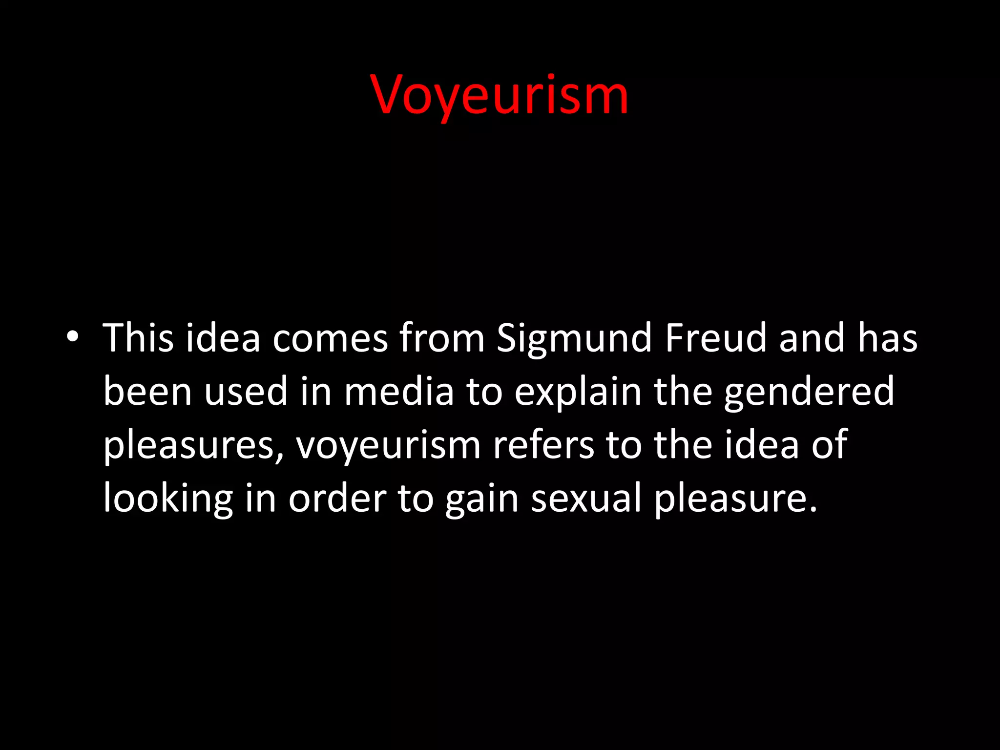 Voyeurism


• This idea comes from Sigmund Freud and has
  been used in media to explain the gendered
  pleasures, voyeurism refers to the idea of
  looking in order to gain sexual pleasure.
 