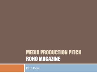 MEDIA PRODUCTION PITCH
ROHO MAGAZINE
Kate Dow
 