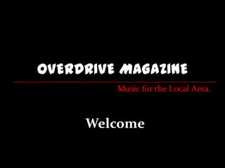 OVERDRIVE MAGAZINE
         Music for the Local Area.



     Welcome
 