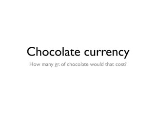 Chocolate currency
How many gr. of chocolate would that cost?
 