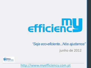 “Seja eco-eficiente...Nós ajudamos”
                       junho de 2012


http://www.myefficiency.com.pt
 