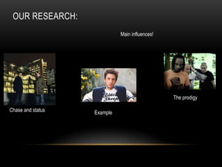 OUR RESEARCH:
                             Main influences!




                                                The prodigy

Chase and status   Example
 