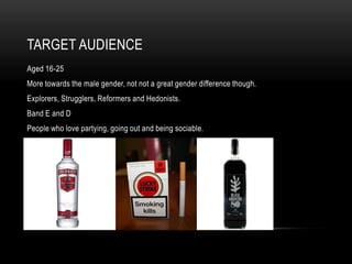 TARGET AUDIENCE
Aged 16-25
More towards the male gender, not not a great gender difference though.
Explorers, Strugglers, Reformers and Hedonists.
Band E and D
People who love partying, going out and being sociable.
 
