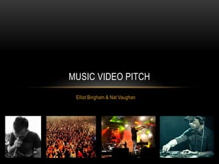 MUSIC VIDEO PITCH
 Elliot Bingham & Nat Vaughan
 