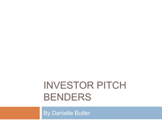 INVESTOR PITCH
BENDERS
By Danielle Butler
 