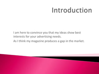 I am here to convince you that my ideas show best
interests for your advertising needs.
As I think my magazine produces a gap in the market.
 