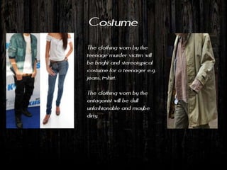 Costume
The clothing worn by the
teenage murder victim will
be bright and stereotypical
costume for a teenager e.g.
jeans, t-shirt.

The clothing worn by the
antagonist will be dull
unfashionable and maybe
dirty.
 