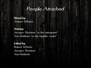 People Attached
Filmed by:
 Robert St.Pierre

Starring:
Jacques Thornton “as the antagonist”
Tom Hanham “as the murder victim”

Edited by:
Robert St.Pierre
Jacques Thornton
Tom Hanham
 