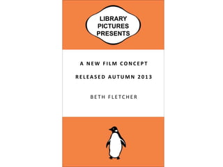 LIBRARY
     PICTURES
     PRESENTS



 A NEW FILM CONCEPT

RELEASED AUTUMN 2013


   BETH FLETCHER
 