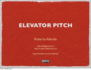ELEVATOR PITCH

                               Roberto Allende
                                  rallende@gmail.com
                               http://robertoallende.com

                              http://linkedin.com/in/rallende




lunes, 15 de abril de 13
 