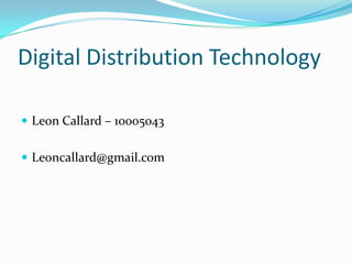 Digital Distribution Technology

 Leon Callard – 10005043


 Leoncallard@gmail.com
 