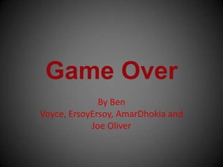 Game Over
By Ben
Voyce, ErsoyErsoy, AmarDhokia and
Joe Oliver
 