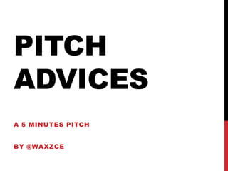 PITCH
ADVICES
A 5 MINUTES PITCH
BY @WAXZCE
 