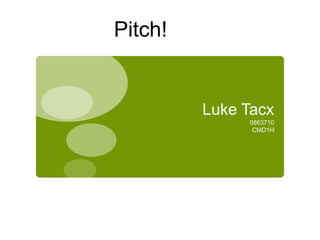 Luke Tacx
0863710
CMD1H
Pitch!
 