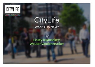 CityLife
What's Up Next?
By:
Linsey Raymaekers
Wouter Vandenneucker
 