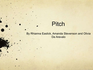 Pitch
By Rhianna Easlick, Amanda Stevenson and Olivia
De Arevalo

 