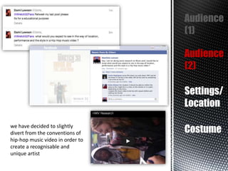 Audience
(1)
Audience
(2)
Settings/
Location
we have decided to slightly
divert from the conventions of
hip-hop music video in order to
create a recognisable and
unique artist

Costume

 
