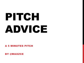 PITCH
ADVICE
A 5 MINUTES PITCH
BY @WAXZCE

 