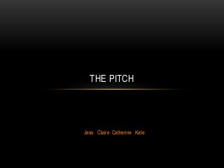 THE PITCH

Jess Claire Catherine Kate

 