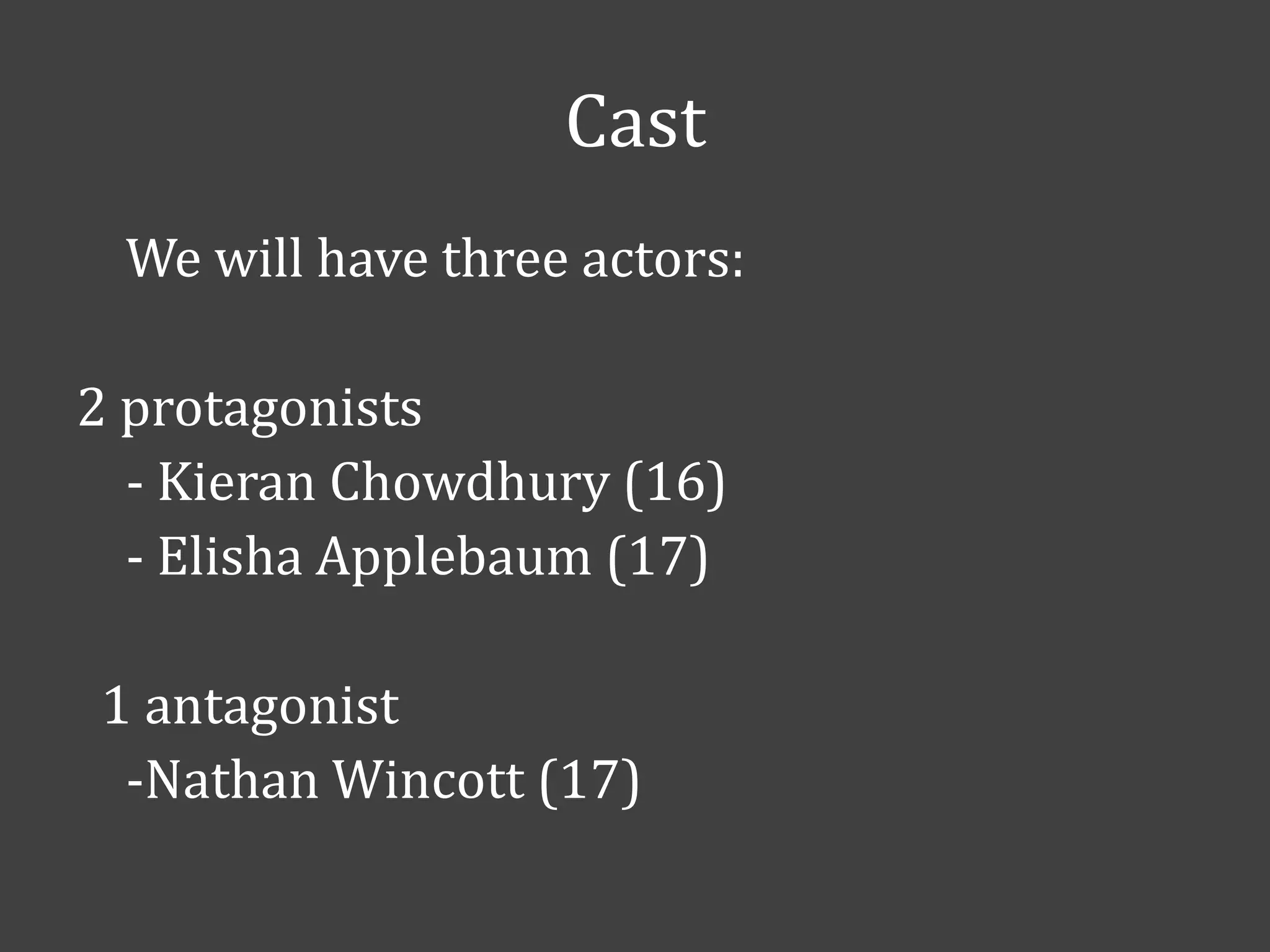 Cast
We will have three actors:
2 protagonists
- Kieran Chowdhury (16)
- Elisha Applebaum (17)
1 antagonist
-Nathan Wincott (17)

 