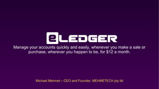 Manage your accounts quickly and easily, whenever you make a sale or
purchase, wherever you happen to be, for $12 a month.

Michael Mehmet – CEO and Founder, MEHMETECH pty ltd

 
