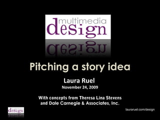 Pitching a story idea
Laura Ruel

November 24, 2009
With concepts from Theresa Lina Stevens
and Dale Carnegie & Associates, Inc.
lauraruel.com/design

 