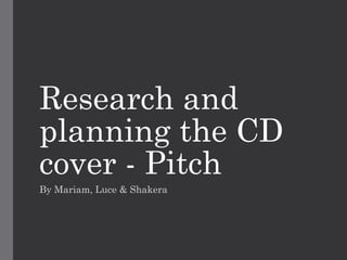 Research and
planning the CD
cover - Pitch
By Mariam, Luce & Shakera

 