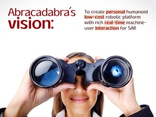 ra
R O B O T I C S
Abracadabra
R O B O T I C S
Abracadabra
Abracadabra’s
vision:
To create personal humanoid
low-cost robotic platform
with rich real-time machine-
user interaction for SAR
 