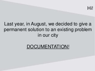Last year, in August, we decided to give a
permanent solution to an existing problem
in our city
DOCUMENTATION!
Hi!
 