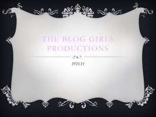 THE BLOG GIRLS 
PRODUCTIONS 
PITCH 
 