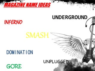 MAGAZINE NAME IDEAS
UNDERGROUND
INFERNO
SMASH
DOMINATION
UNPLUGGED
GORE
 