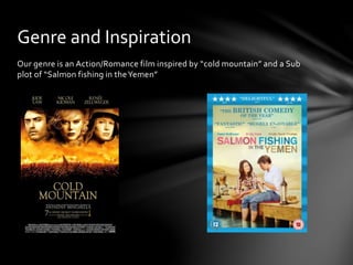 Our genre is an Action/Romance film inspired by “cold mountain” and a Sub
plot of “Salmon fishing in theYemen”
Genre and Inspiration
 