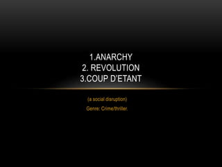 (a social disruption)
Genre: Crime/thriller.
1.ANARCHY
2. REVOLUTION
3.COUP D’ETANT
 