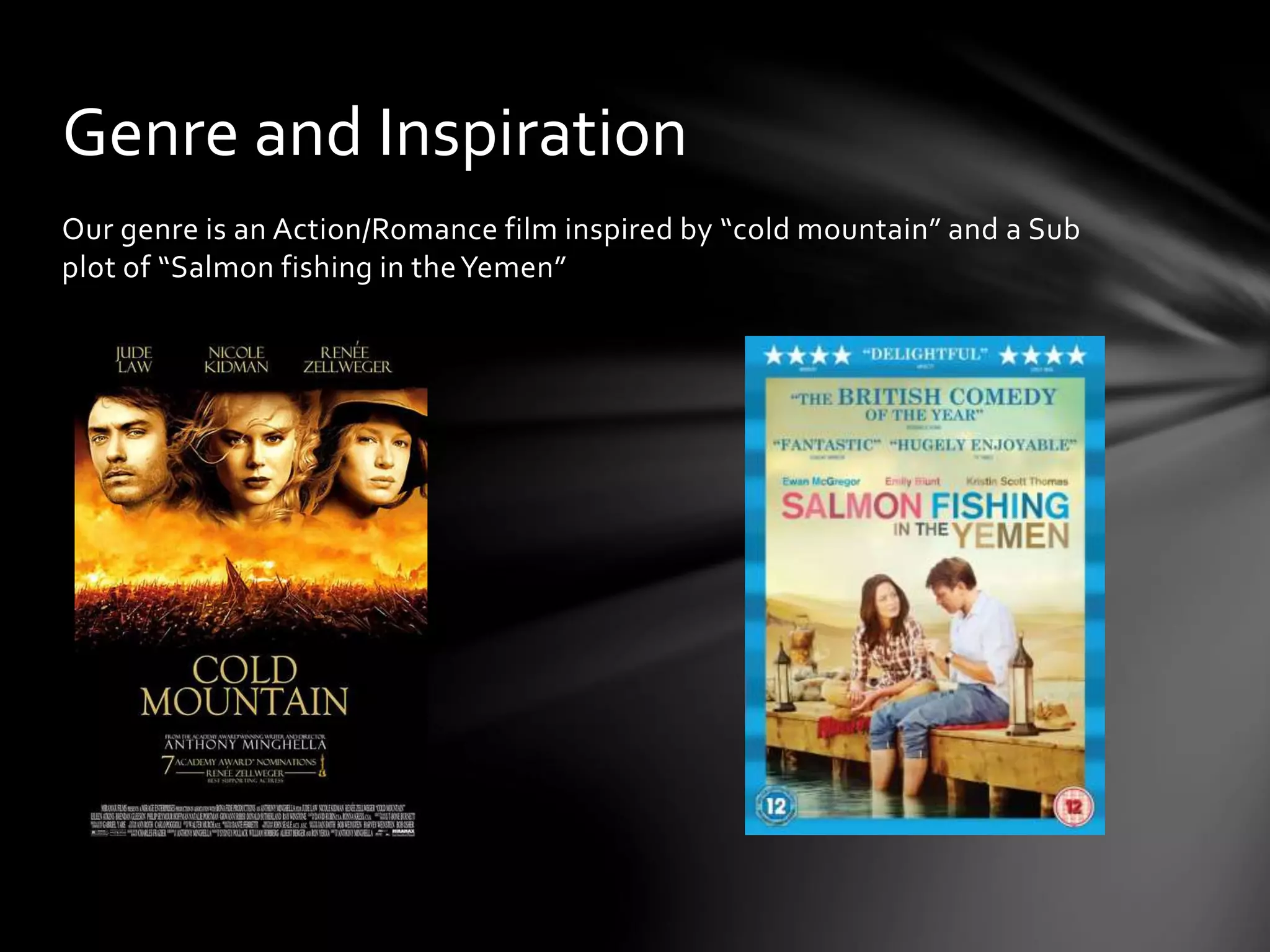 Our genre is an Action/Romance film inspired by “cold mountain” and a Sub
plot of “Salmon fishing in theYemen”
Genre and Inspiration
 