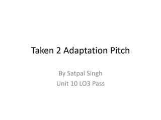 Taken 2 Adaptation Pitch
By Satpal Singh
Unit 10 LO3 Pass
 