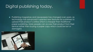 Digital publishing today.
 Publishing magazines and newspapers has changed over years, as
technology has advanced it open...