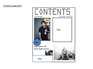 Contents page plan
Text
Text
Win
Gig tickets and
back stage passes
Issue Number- Cover date- march 2015
 