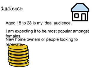 Aged 18 to 28 is my ideal audience.
I am expecting it to be most popular amongst
females.
New home owners or people looking to
renovate.
 