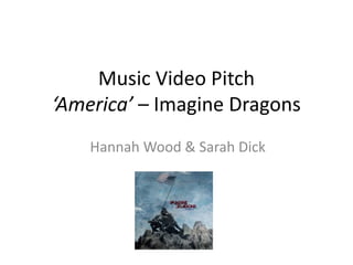 Music Video Pitch
‘America’ – Imagine Dragons
Hannah Wood & Sarah Dick
 