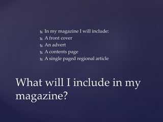 In my magazine I will include:
 A front cover
 An advert
 A contents page
 A single paged regional article
What will I include in my
magazine?
 