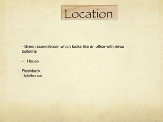 - Green screen/room which looks like an office with news
bulletins
- House
Flashback:
- lab/house
 