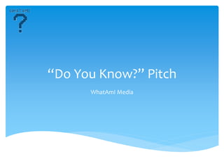 “Do You Know?” Pitch
WhatAmI Media
 